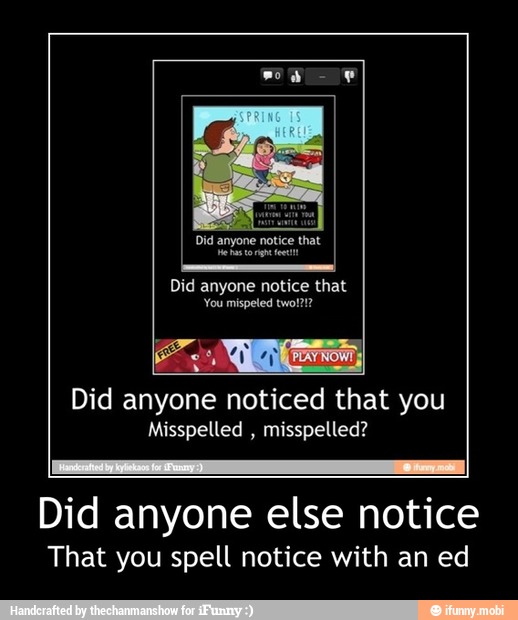 Did anyone notice that
Did anyone noticed that you
Misspelled
misspelled?
Did anyone else notice
That you spell notice with an ed - Did anyone else notice
That you spell notice with an ed