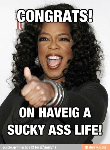 ON HAVEIG A
SUCKY ASS LIFE!