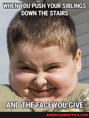 WHEN YOU PUSH YOUR SIBLINGS DOWN THE STAIRS
AND THE FACE YOU GIVE