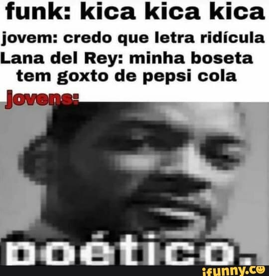 funk: xica kica kica
jovem: credo que letra ridícula
Lana del Rey: minha boseta
tem goxto de pepsi cola
Jovens