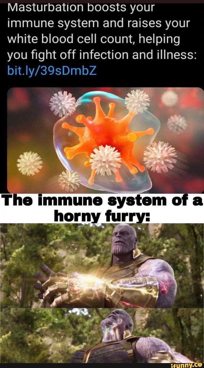 Masturbation boosts your
immune system and raises your
white blood cell count, helping
you fight off infection and illness:
OT system A
E
furry:
