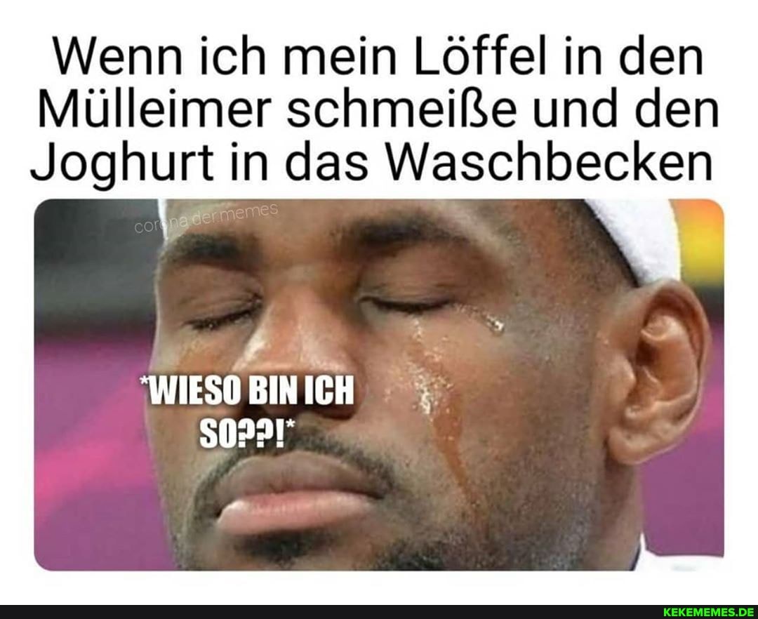 Wenn ich mein Löffel in den
Mülleimer schmeiße und den
Joghurt in das Waschbecken
WIESO BIN ICH