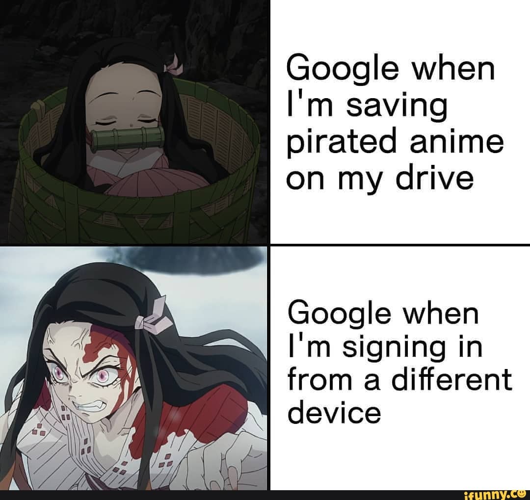 Google when
I'm saving
pirated anime on my drive
Google when
I'm signing in from a different