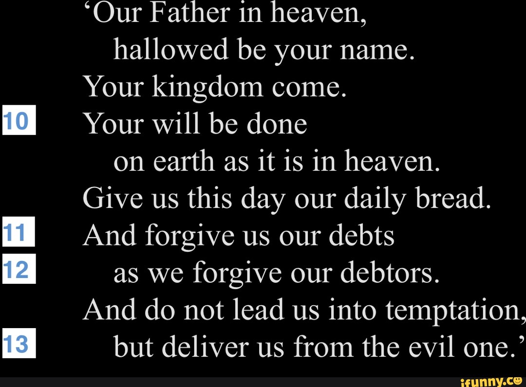 *Our Father in heaven, hallowed be your name. Your kingdom come. Your ...