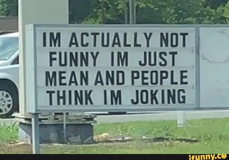 IM ACTUALLY NOT I FUNNY IM JUST MEAN AND PEOPLE THINK IM JOKING - iFunny