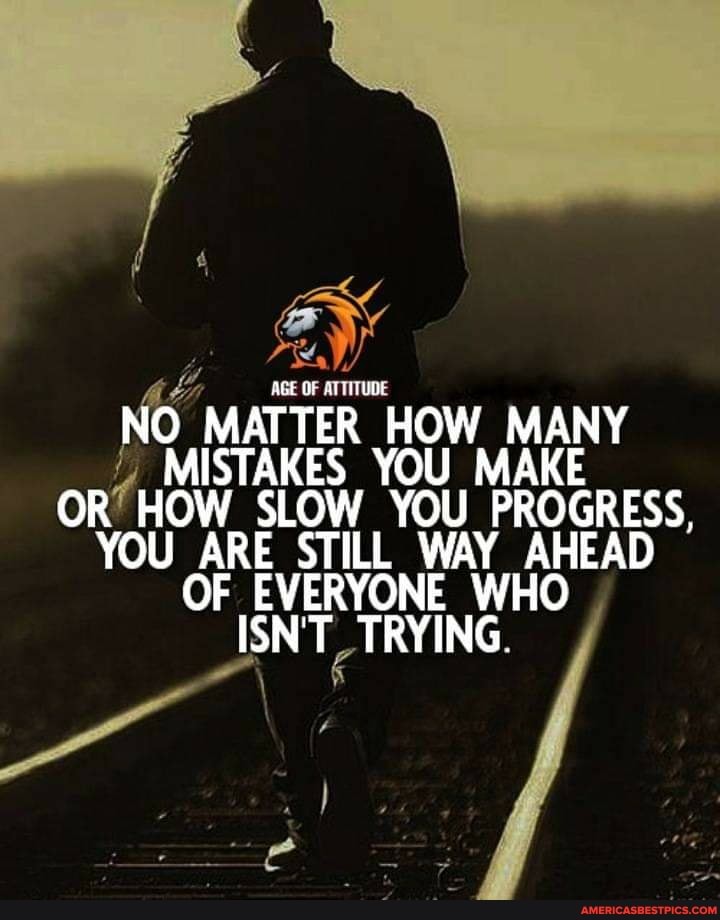 AGE OF ATTITUDE
NO MATTER HOW MANY MISTAKES YOU MAKE OR HOW SLOW YOU PROGRESS,
YOU ARE STILL WAY AHEAD OF EVERYONE WHO ISN'T TRYING.