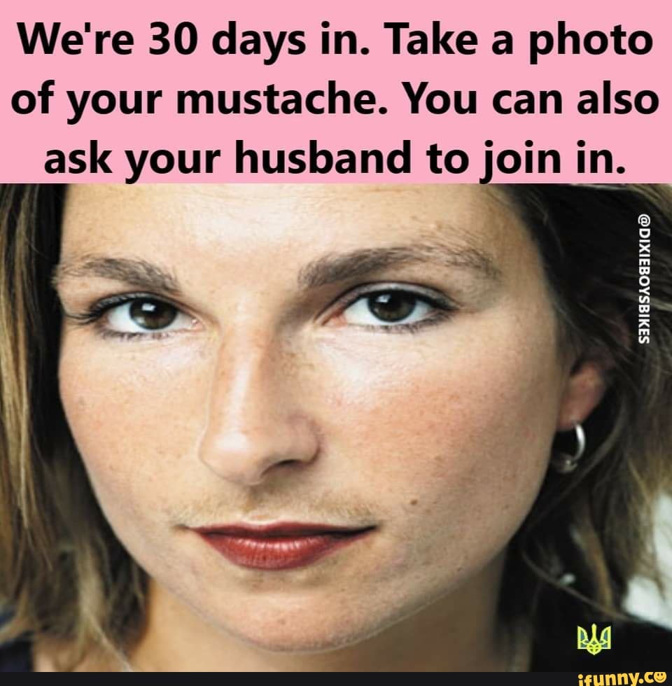 We're 30 days in. Take a photo
of your mustache. You can also
ask your husband to join in.