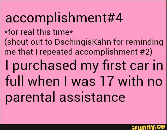 accomplishment#4
*for real this time*
(shout out to DschingísKahn for reminding
me that I repeated accomplishment #2)
Ipurchased my first car in
full when I was 17 With no
parental assistance