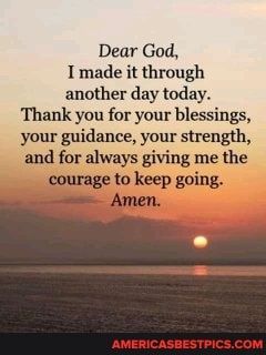 Dear God Made It Through Another Day Today Thank You For Your Blessings Your Guidance Your Strength And For Always Giving Me The Courage To Keep Going Amen America S Best Pics