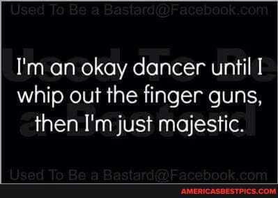 I'm an okay dancer until I whip out the finger guns, then I'm just majestic.