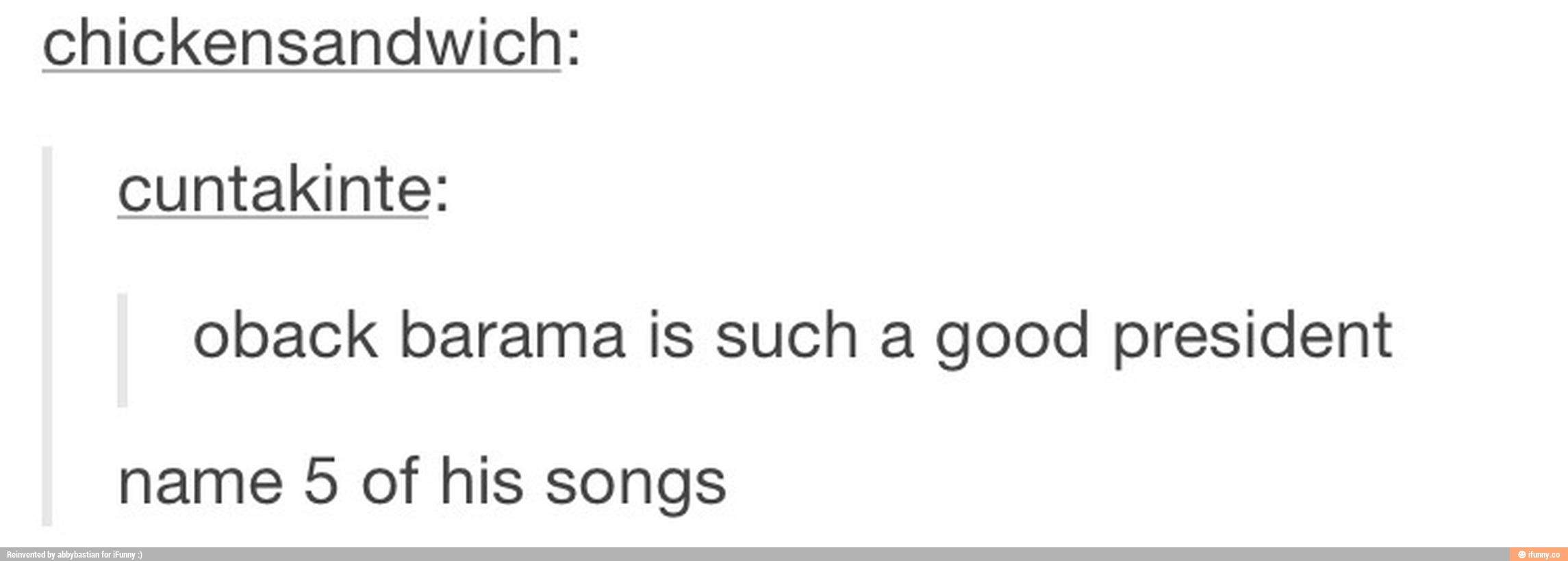 Chickensandwich:
oback barama is such a good president
name 5 of his songs