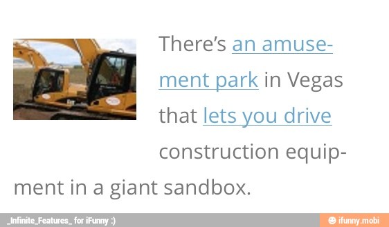 There's
park Vegas
that lets you drive
construction equip-
ment in a giant sandbox.