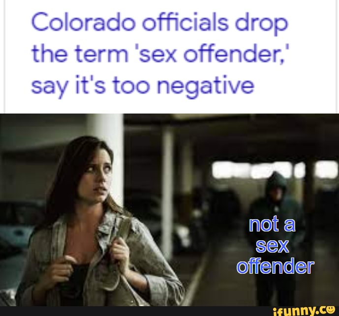 Colorado Officials Drop The Term Sex Offender Say It S Too Negative Not A Ofiender Ifunny