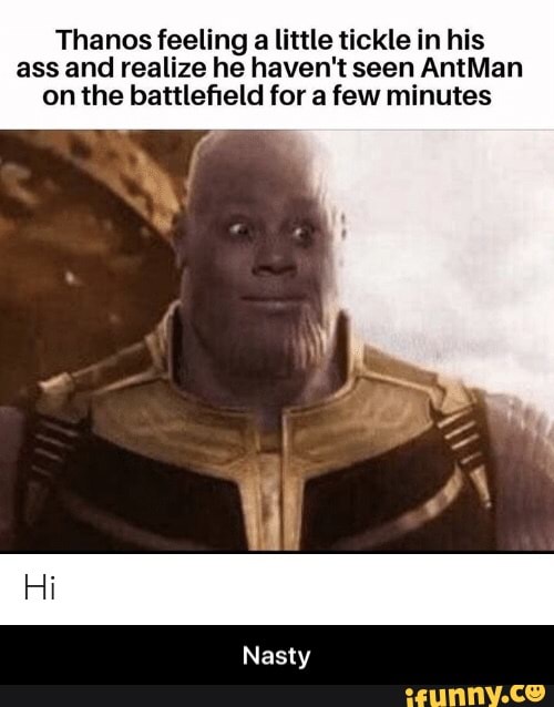 Thanos feeling
a little tickle in his
ass and realize he haven't seen AntMan
on the battlefield for a few minutes - Nasty