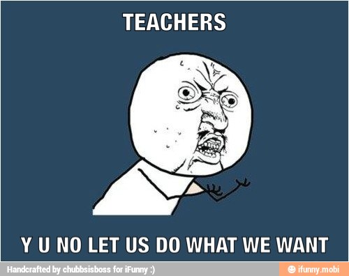 TEACHERS
Y U NO LET US DO WHAT WE WANT