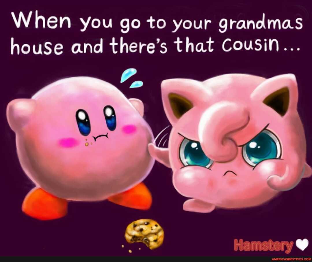 When you go to your grandmas houSe and there's that Cousin...
Hamstery