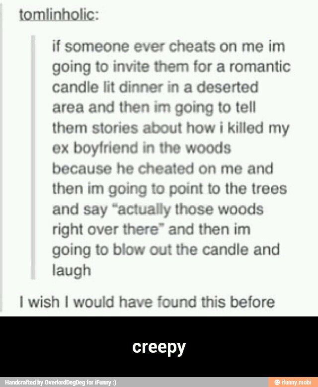 going to or a romantic
candle lit dinner in a de ated
area and then im going to tell
them storie bout how killed my
ex
boytrier the woods
because eated and
then im going to point to the trees
and s
I wish I would have found this before - creepy