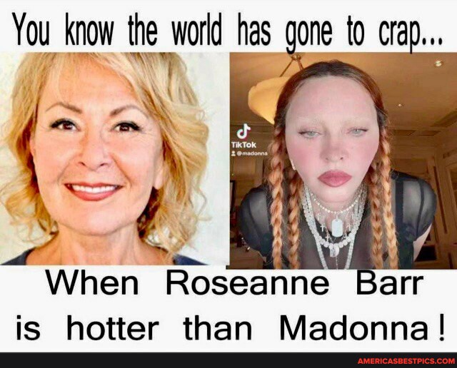 You _know the world fas gone to crap... When Roseanne Barr is hotter ...