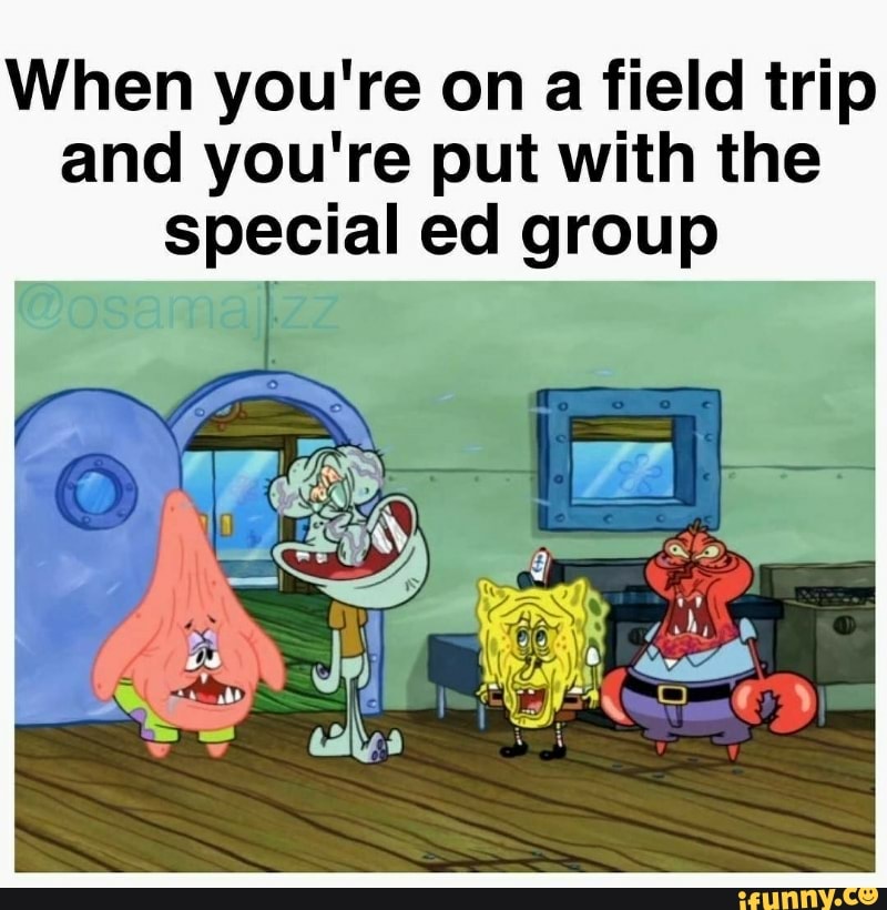 When you're on a field trip
're put with the
special ed group
and you