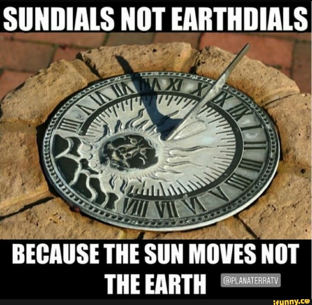 SUNDIALS NOT EARTHDIALS BECAUSE THE SUN MOVES NOT THE EARTH iFunny