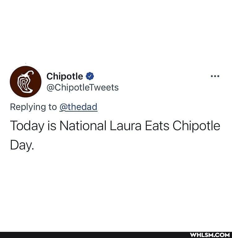 Chipotle
@ChipotleTweets
Replying to @thedad
Today is National Laura Eats Chipotle
Day.