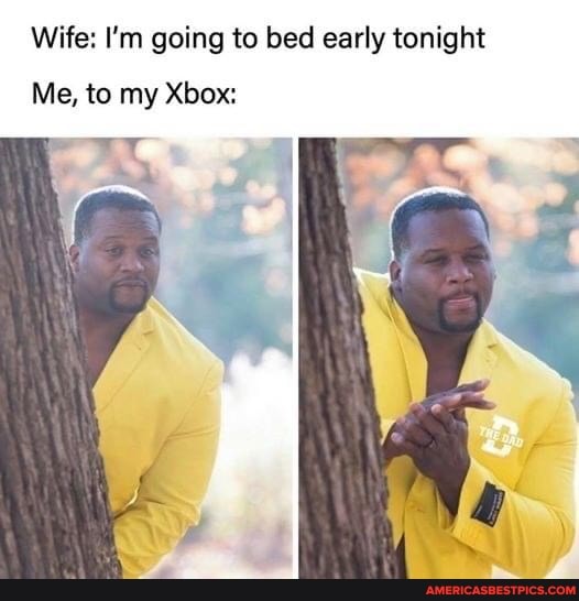 Wife: I'm going to bed early tonight
Me, to my Xbox: