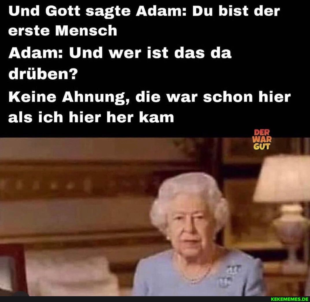 Und Gott sagte Adam: Du bist der erste Mensch
Adam: Und wer ist das da drüben?
Keine Ahnung, die war schon hier als ich hier her kam
DER
WAR