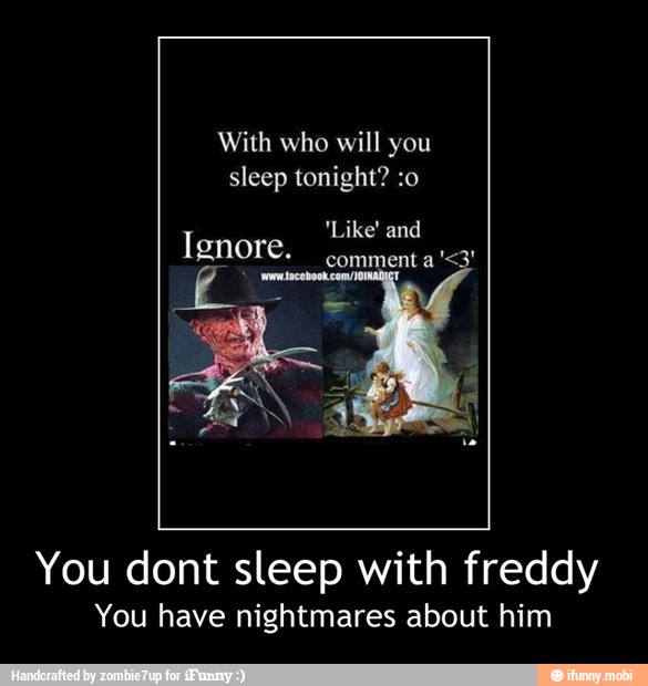 With who will you
sleep tonight? :o
'Like' and
Ignore.
You dont sleep with freddy
You have nightmares about him - You dont sleep with freddy
You have nightmares about him