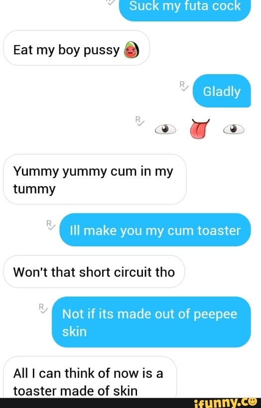 Eat my boy pussy o Yummy yummy cum in my tummy R " III make you my cum toaste...
