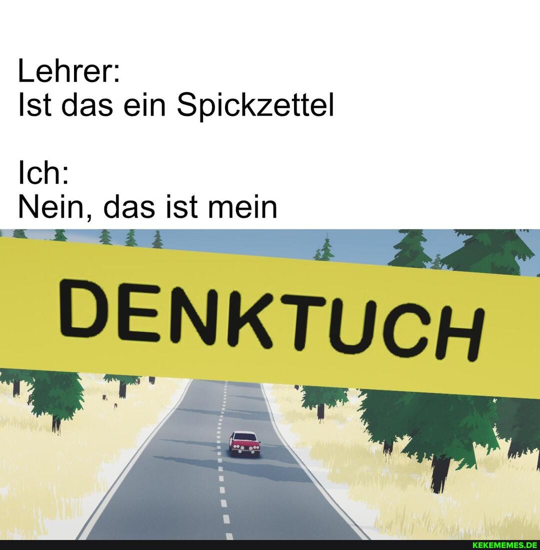 Lehrer
Ist das ein Spickzettel
Ich:
I Nein, das ist mein
AR DENKTUCH