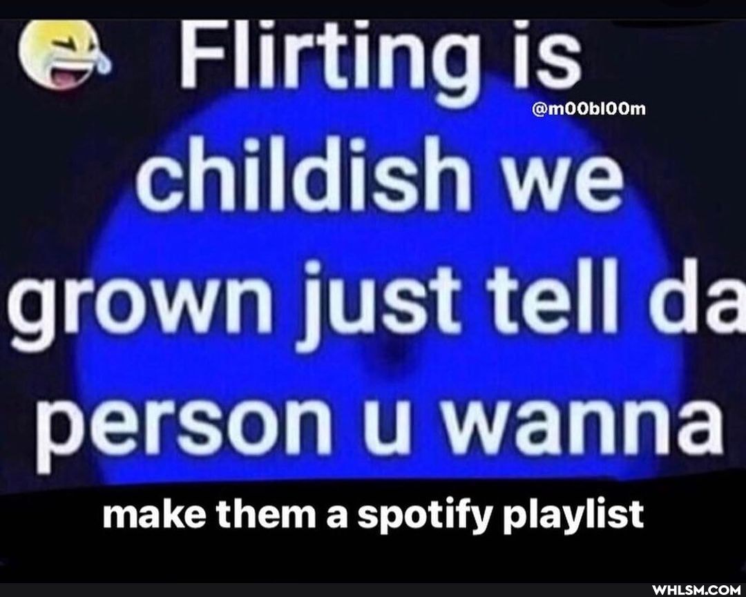 childish we grown just tell da person wanna
make them a spotify playlist