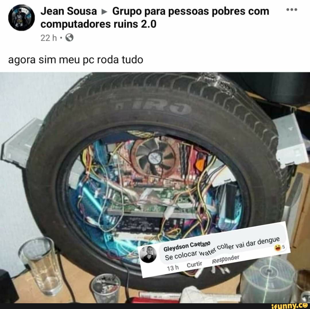 Jean Sousa " Grupo para pessoas pobres com computadores ruins 2.0
agora sim meu pc roda tudo
dar dengue gleydson colervai dar se coloca! der