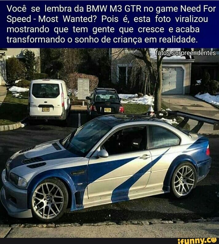 Você se lembra da BMW M3 GTR no game Need For
Speed Most Wanted? Pois é, esta foto viralizou
mostrando que tem gente que cresce e acaba
transformando o sonho de criança em realidade.