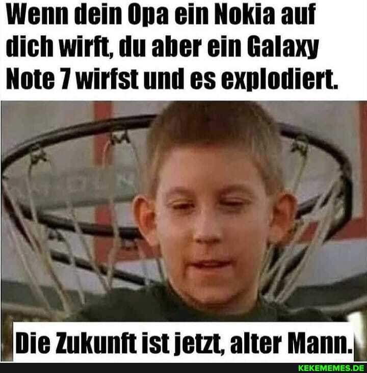 Wenn dein Opa ein Nokia auf dich wirft, du aber ein Galaxy
Note 7 wirfst und es explodiert.
ManN