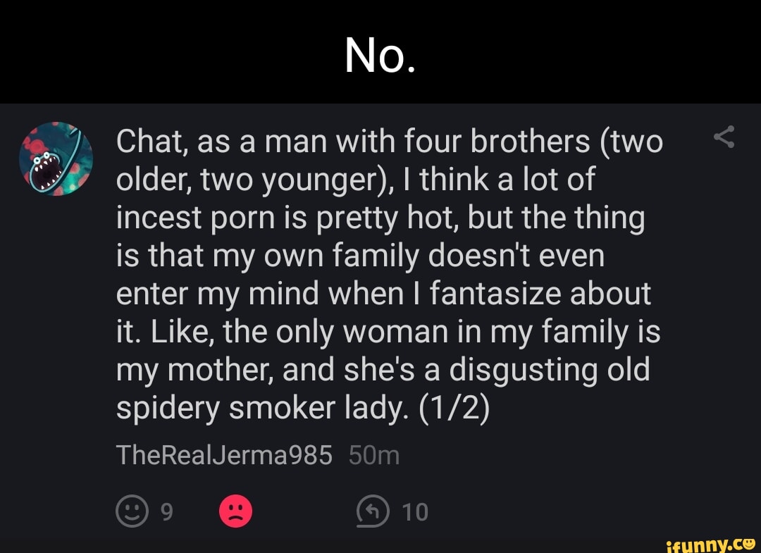 No. Chat, as a man with four brothers (two older, two younger), I think a  lot