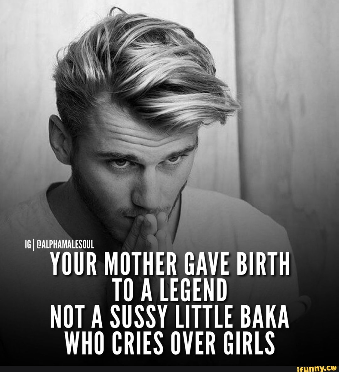 @ALPHAMALESOUL YOUR MOTHER GAVE BIRTH TO A LEGEND NOT A SUSSY LITTLE BAKA WHO CRIES OVER GIRLS