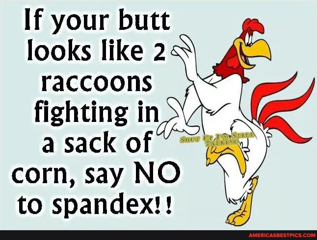 If your butt looks like 2 raccoons fighting in a sack of corn, say NO