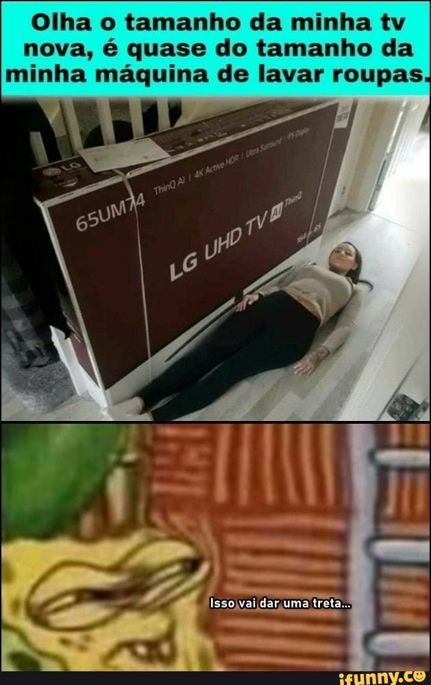 Olha o tamanho da minha tv nova, é quase do tamanho da minha máquina de lavar roupas
Isso vai dar uma treta