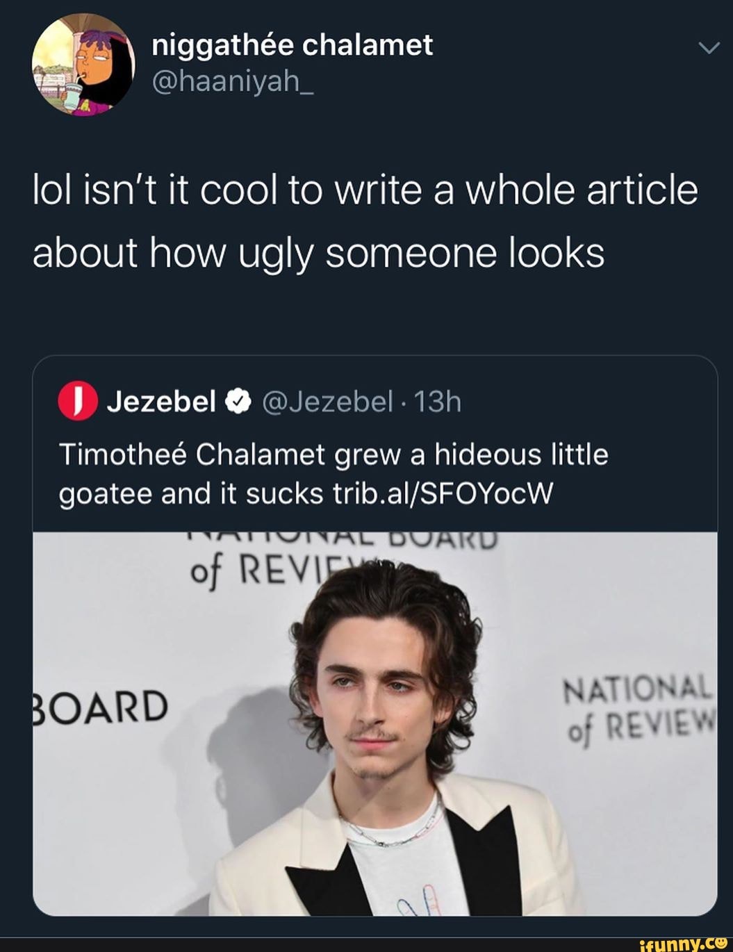 lol isn't it cool to write a whole article
about how ugly someone looks
J) Jezebel @Jezebel- 13h
Timotheé Chalamet grew a hideous little
goatee and it sucks trib.al/SFOYocW
