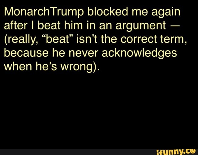 MonarchTrump blocked me again
after I beat him in an argument (really, "beat" isn't the correct term,
because he never acknowledges
when he's wrong).