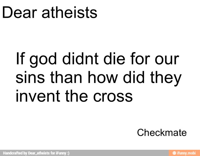 Dear atheists
If god didnt die for our
sins than how did they
invent the cross
Checkmate