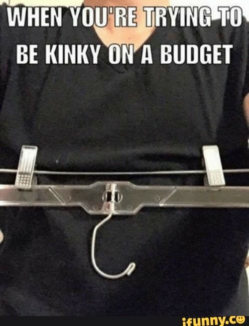 WHEN YOU RE TRYINGETO'
GE KINKY A BUDGET