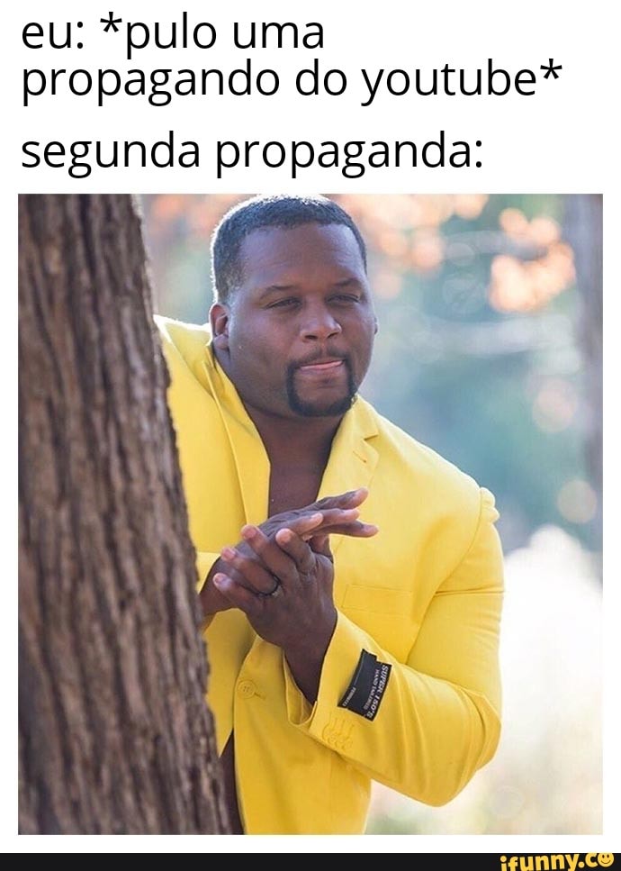 eu: *pulo uma
propagando do youtube*
segunda propaganda:
