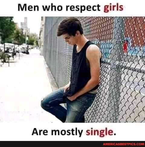 Men who respect girls
Are mostlv single.