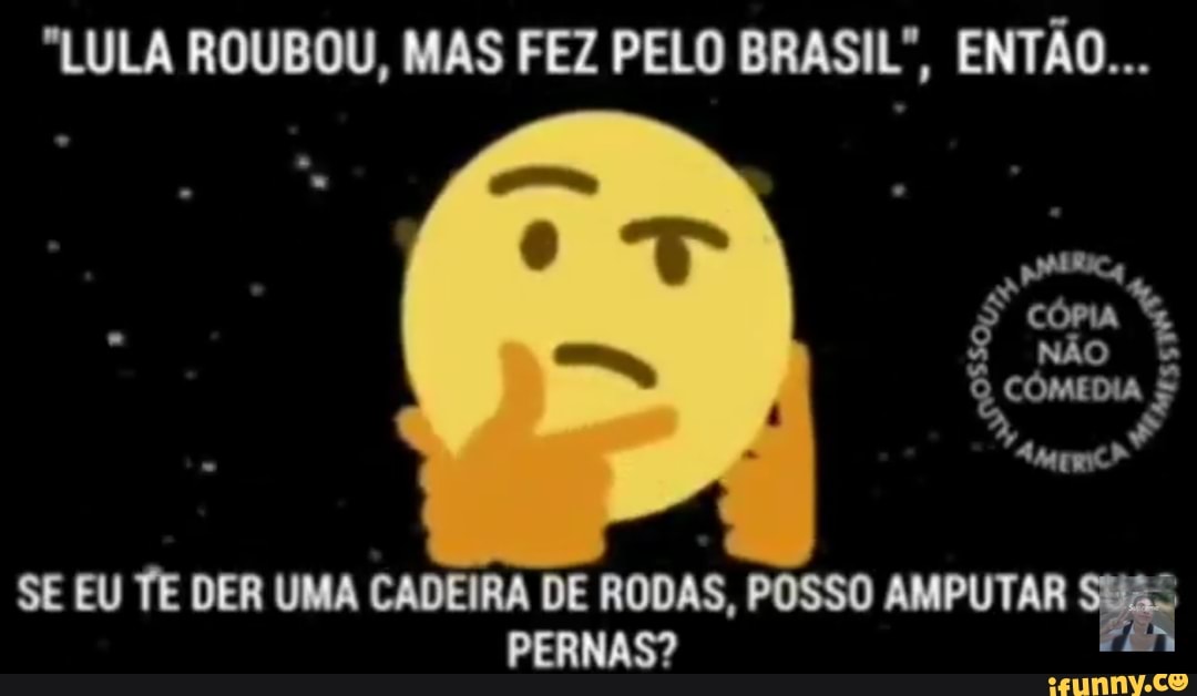 "LULA ROUBOU, MAS FEZ PELO BRASIL", ENTÃO...
SE EU TE DER UMA CADEIRA DE RODAS, POSSO AMPUTAR
PERNAS?