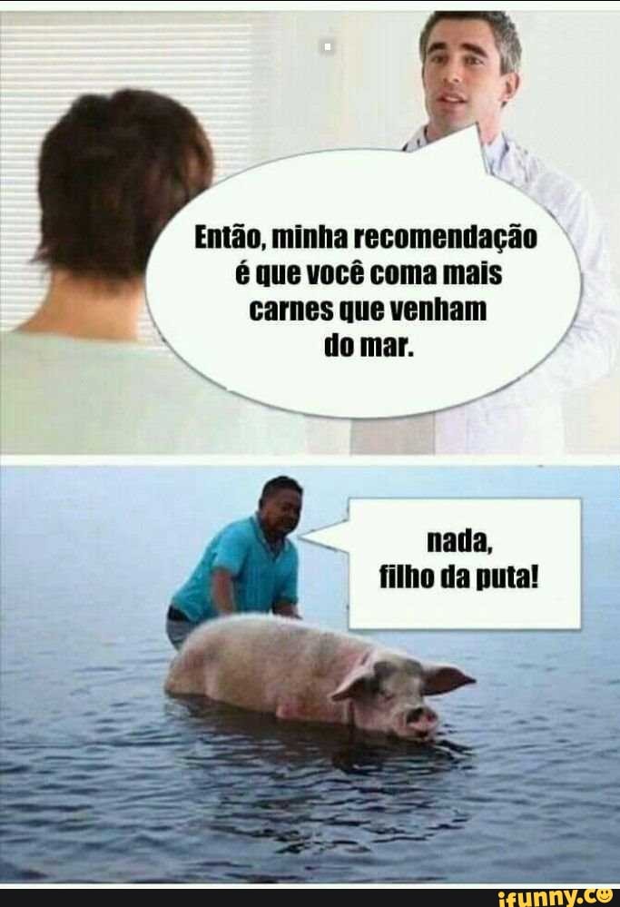 Então, minha recomendação
é que você coma mais
carnes que venham
filho da puta!
