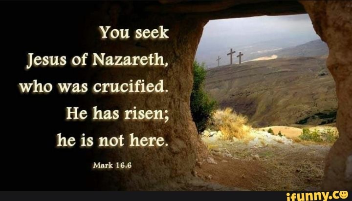 You seek jesus of Nazareth, who was crucified. He has risen; he is not ...