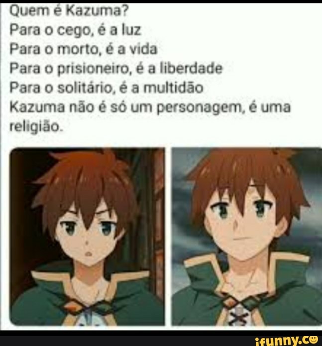 Quem é Kazuma?
Para o cego, é a luz
Para o morto, é a vida
Para prisioneiro, é a liberdade
Para o solitário, é a multidão
Kazuma não é só um personagem, é uma religião