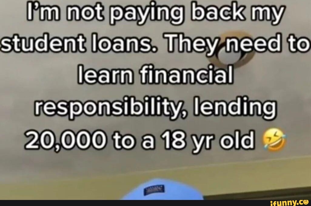 not paying back my student loans. They need to learn financial responsibility. lending, 20.000 to a 18 yr old