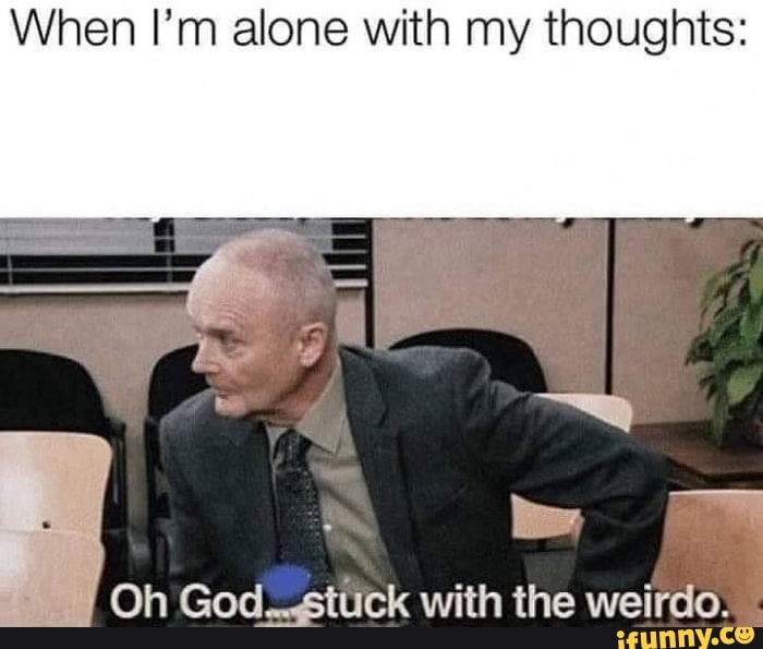 When I'm alone with my thoughts:
Oh God. stuck with the weirdo.